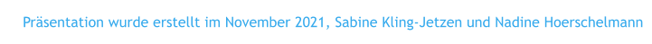 Präsentation wurde erstellt im November 2021, Sabine Kling-Jetzen und Nadine Hoerschelmann