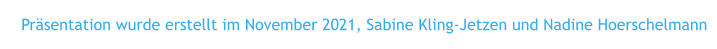 Präsentation wurde erstellt im November 2021, Sabine Kling-Jetzen und Nadine Hoerschelmann